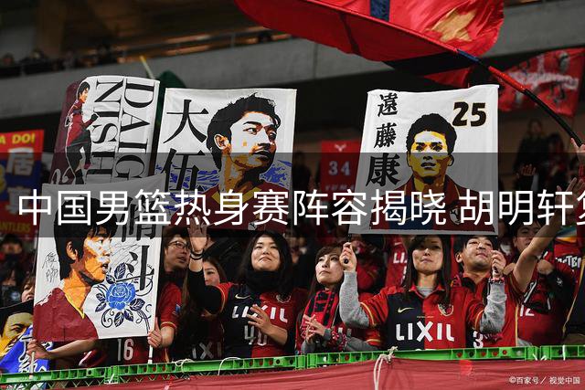 中国男篮热身赛阵容揭晓 胡明轩复出赵继伟缺席
