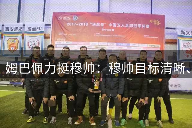 姆巴佩力挺穆帅：穆帅目标清晰、方向明确，皇马一定赢得冠军