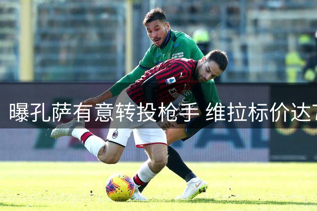 曝孔萨有意转投枪手 维拉标价达7000万欧元