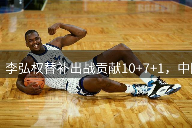 李弘权替补出战贡献10+7+1，中国男篮热身赛失利