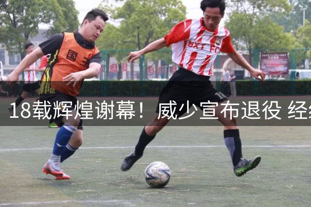 18载辉煌谢幕！威少宣布退役 经纪人炮轰联盟引热议