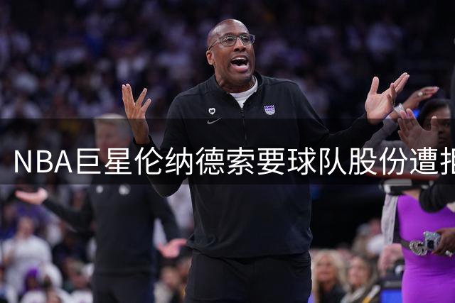 NBA巨星伦纳德索要球队股份遭拒，违规要求引热议